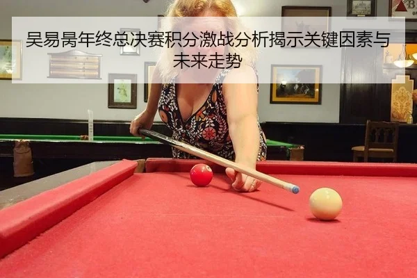 吴易昺年终总决赛积分激战分析揭示关键因素与未来走势