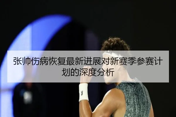 张帅伤病恢复最新进展对新赛季参赛计划的深度分析